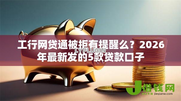 工行网贷通被拒有提醒么？2026年最新发的5款贷款口子
