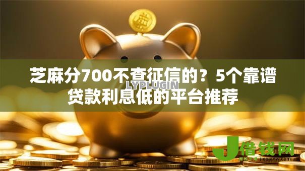 芝麻分700不查征信的？5个靠谱贷款利息低的平台推荐