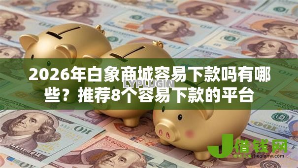 2026年白象商城容易下款吗有哪些？推荐8个容易下款的平台