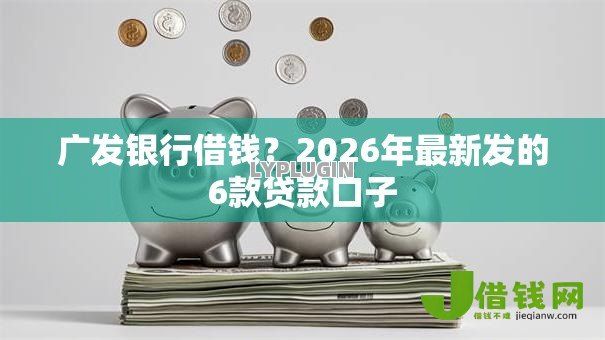 广发银行借钱？2026年最新发的6款贷款口子