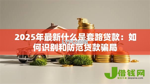 2025年最新什么是套路贷款：如何识别和防范贷款骗局
