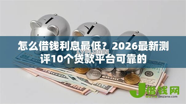 怎么借钱利息最低？2026最新测评10个贷款平台可靠的