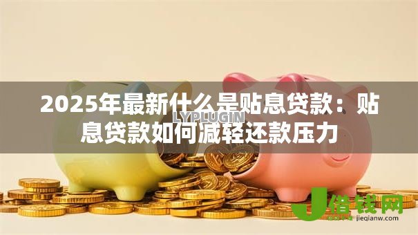 2025年最新什么是贴息贷款：贴息贷款如何减轻还款压力