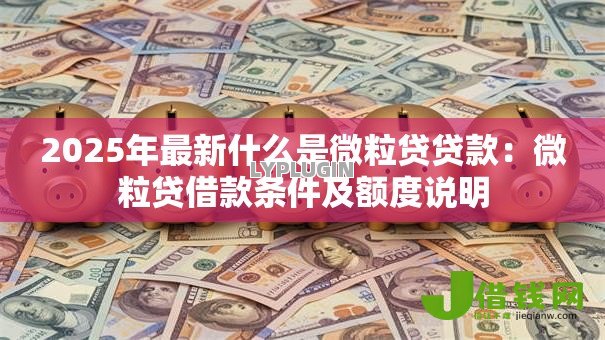 2025年最新什么是微粒贷贷款:微粒贷借款条件及额度说明 2025年最新什么是微粒贷贷款:微粒贷借款条件及额度说明