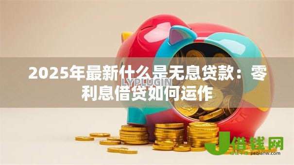 2025年最新什么是无息贷款：零利息借贷如何运作