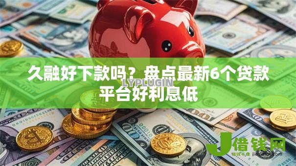 久融好下款吗?盘点最新6个贷款平台好利息低 久融好下款吗?盘点最新6个贷款平台好利息低