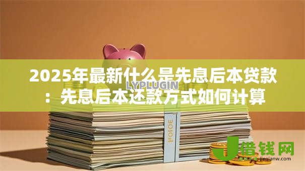 2025年最新什么是先息后本贷款:先息后本还款方式如何计算 2025年最新什么是先息后本贷款:先息后本还款方式如何计算
