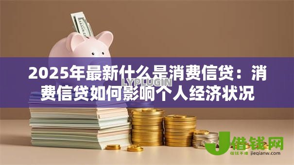 2025年最新什么是消费信贷：消费信贷如何影响个人经济状况
