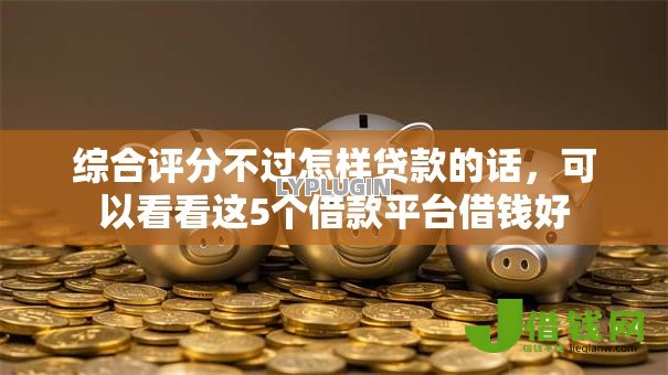 综合评分不过怎样贷款的话,可以看看这5个借款平台借钱好 综合评分不过怎样贷款的话,可以看看这5个借款平台借钱好