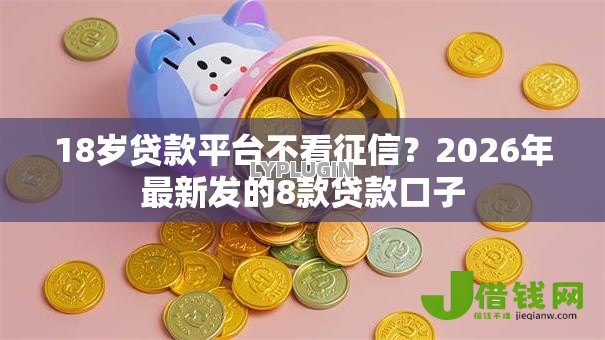18岁贷款平台不看征信?2026年最新发的8款贷款口子 18岁贷款平台不看征信?2026年最新发的8款贷款口子