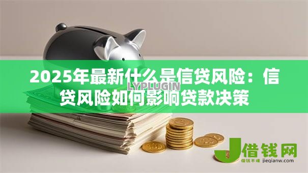 2025年最新什么是信贷风险:信贷风险如何影响贷款决策 2025年最新什么是信贷风险:信贷风险如何影响贷款决策