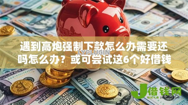 遇到高炮强制下款怎么办需要还吗怎么办？或可尝试这6个好借钱的平台