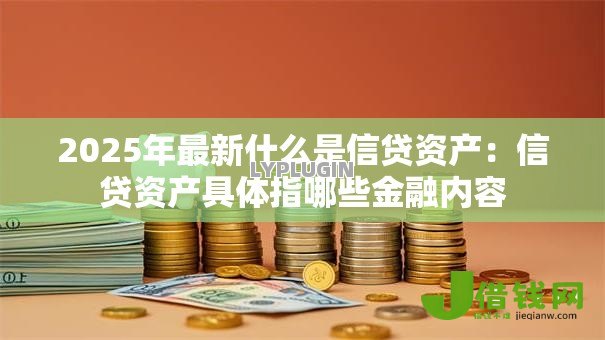2025年最新什么是信贷资产:信贷资产具体指哪些金融内容 2025年最新什么是信贷资产:信贷资产具体指哪些金融内容