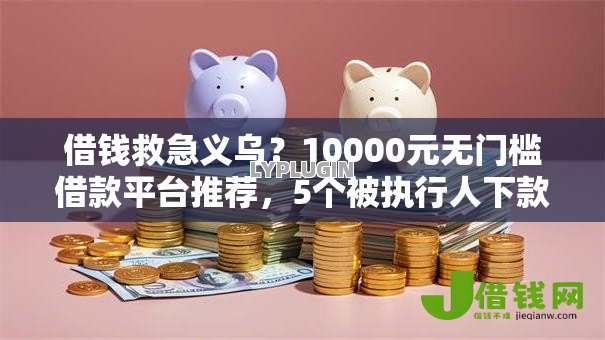 借钱救急义乌？10000元无门槛借款平台推荐，5个被执行人下款口子盘点