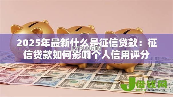 2025年最新什么是征信贷款:征信贷款如何影响个人信用评分 2025年最新什么是征信贷款:征信贷款如何影响个人信用评分