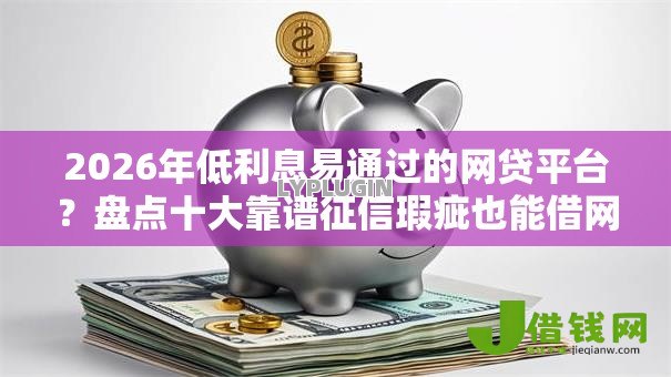 2026年低利息易通过的网贷平台?盘点十大靠谱征信瑕疵也能借网贷轻松下款的软件 2026年低利息易通过的网贷平台?盘点十大靠谱征信瑕疵也能借网贷轻松下款的软件