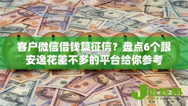 客户微信借钱算征信?盘点6个跟安逸花差不多的平台给你参考 客户微信借钱算征信?盘点6个跟安逸花差不多的平台给你参考