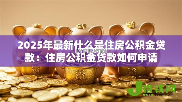 2025年最新什么是住房公积金贷款：住房公积金贷款如何申请