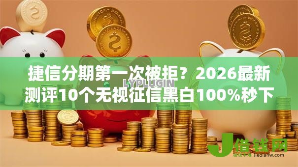 捷信分期第一次被拒？2026最新测评10个无视征信黑白100%秒下app