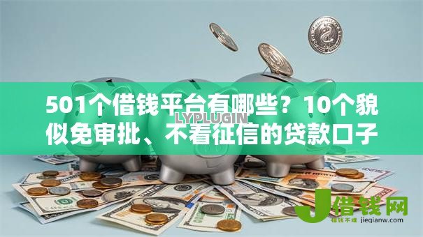 501个借钱平台有哪些?10个貌似免审批、不看征信的贷款口子合集 501个借钱平台有哪些?10个貌似免审批、不看征信的贷款口子合集