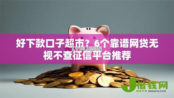 好下款口子超市？6个靠谱网贷无视不查征信平台推荐