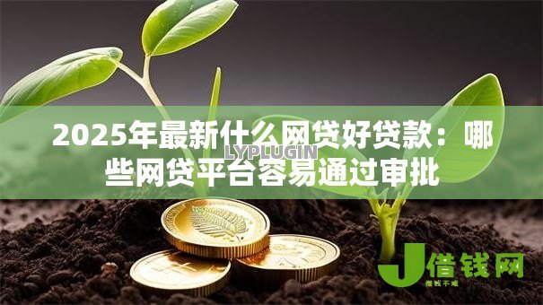 2025年最新什么网贷好贷款：哪些网贷平台容易通过审批