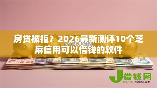 房贷被拒?2026最新测评10个芝麻信用可以借钱的软件 房贷被拒?2026最新测评10个芝麻信用可以借钱的软件