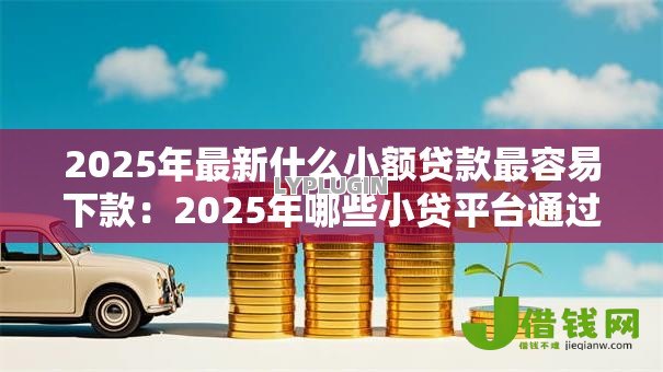 2025年最新什么小额贷款最容易下款:2025年哪些小贷平台通过率高 2025年最新什么小额贷款最容易下款:2025年哪些小贷平台通过率高
