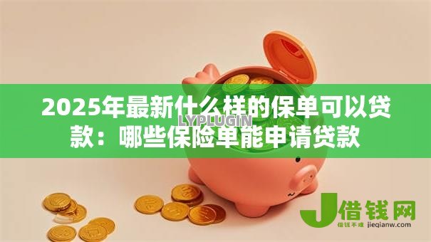 2025年最新什么样的保单可以贷款:哪些保险单能申请贷款 2025年最新什么样的保单可以贷款:哪些保险单能申请贷款