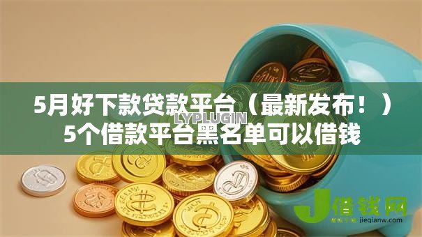 5月好下款贷款平台（最新发布！）5个借款平台黑名单可以借钱