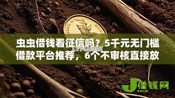 虫虫借钱看征信吗?5千元无门槛借款平台推荐,6个不审核直接放款500的平台盘点 虫虫借钱看征信吗?5千元无门槛借款平台推荐,6个不审核直接放款500的平台盘点