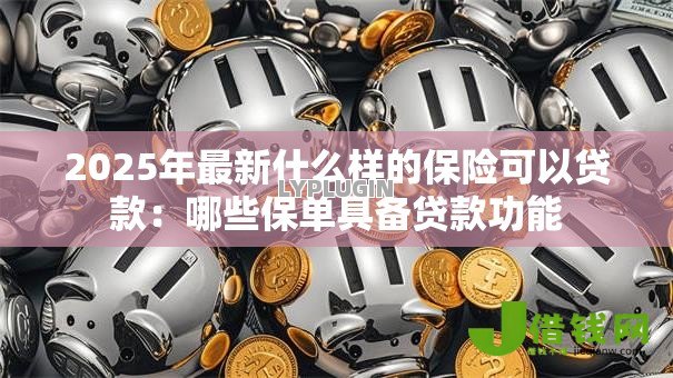 2025年最新什么样的保险可以贷款：哪些保单具备贷款功能