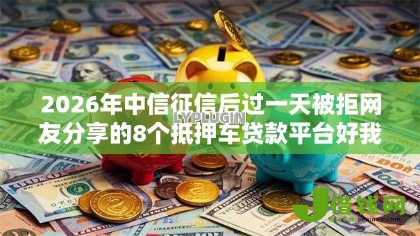 2026年中信征信后过一天被拒网友分享的8个抵押车贷款平台好我觉得不错! 2026年中信征信后过一天被拒网友分享的8个抵押车贷款平台好我觉得不错!