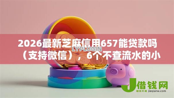 2026最新芝麻信用657能贷款吗（支持微信），6个不查流水的小额度贷款平台无私分享