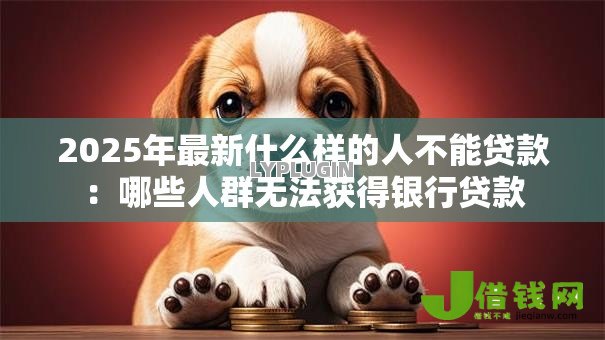 2025年最新什么样的人不能贷款：哪些人群无法获得银行贷款