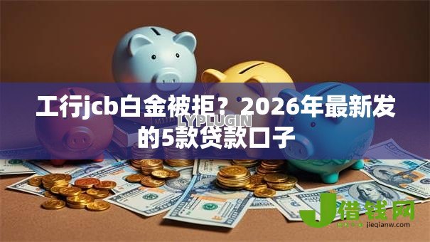 工行jcb白金被拒？2026年最新发的5款贷款口子