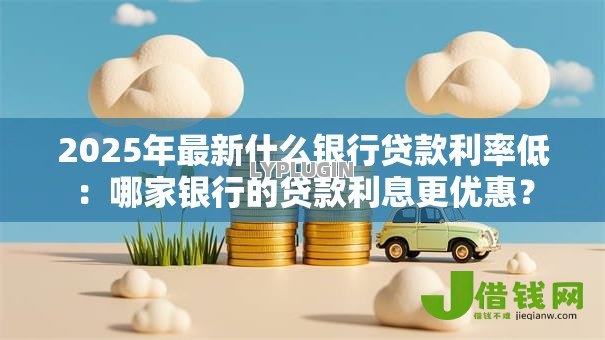 2025年最新什么银行贷款利率低:哪家银行的贷款利息更优惠? 2025年最新什么银行贷款利率低:哪家银行的贷款利息更优惠?