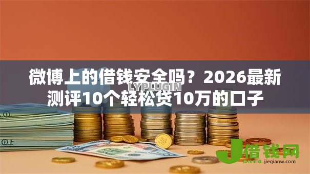 微博上的借钱安全吗？2026最新测评10个轻松贷10万的口子