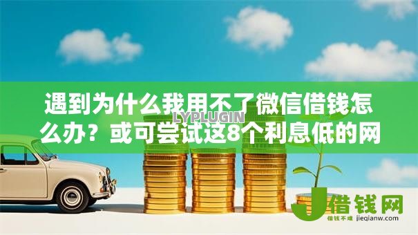遇到为什么我用不了微信借钱怎么办?或可尝试这8个利息低的网贷平台 遇到为什么我用不了微信借钱怎么办?或可尝试这8个利息低的网贷平台