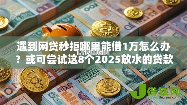 遇到网贷秒拒哪里能借1万怎么办?或可尝试这8个2025放水的贷款口子 遇到网贷秒拒哪里能借1万怎么办?或可尝试这8个2025放水的贷款口子