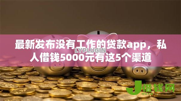 最新发布没有工作的贷款app，私人借钱5000元有这5个渠道