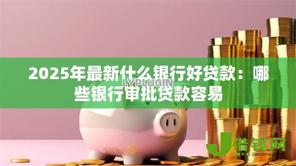 2025年最新什么银行好贷款：哪些银行审批贷款容易