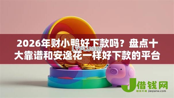 2026年财小鸭好下款吗？盘点十大靠谱和安逸花一样好下款的平台