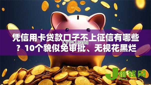 凭信用卡贷款口子不上征信有哪些？10个貌似免审批、无视花黑烂户能下款的网贷合集