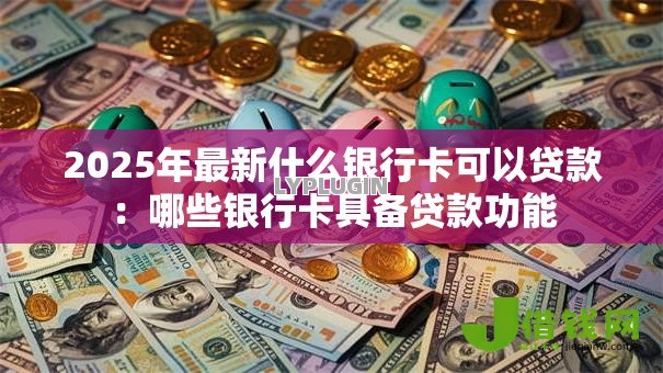 2025年最新什么银行卡可以贷款:哪些银行卡具备贷款功能 2025年最新什么银行卡可以贷款:哪些银行卡具备贷款功能