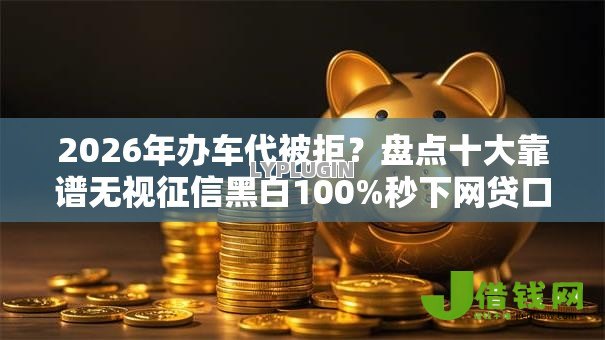 2026年办车代被拒?盘点十大靠谱无视征信黑白100%秒下网贷口子 2026年办车代被拒?盘点十大靠谱无视征信黑白100%秒下网贷口子