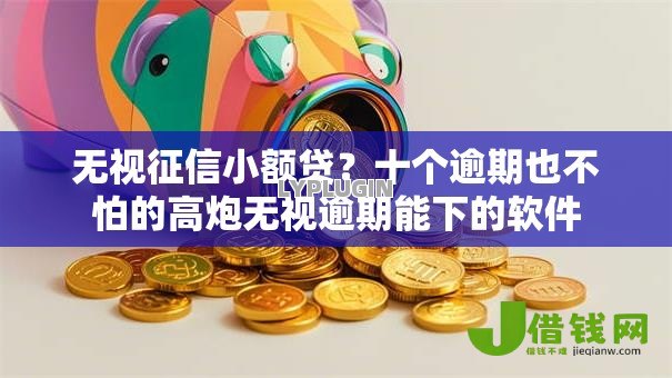 无视征信小额贷?十个逾期也不怕的高炮无视逾期能下的软件 无视征信小额贷?十个逾期也不怕的高炮无视逾期能下的软件