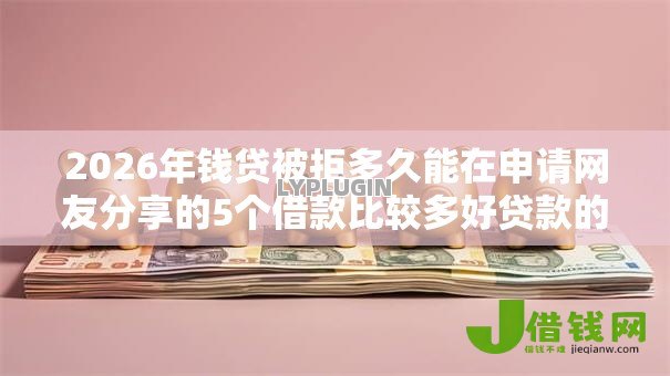 2026年钱贷被拒多久能在申请网友分享的5个借款比较多好贷款的平台呢我觉得不错！
