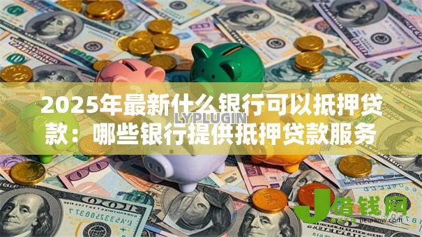 2025年最新什么银行可以抵押贷款：哪些银行提供抵押贷款服务