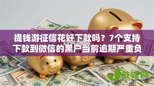 提钱游征信花好下款吗?7个支持下款到微信的黑户当前逾期严重负债高综合评分不足能下款的平台 提钱游征信花好下款吗?7个支持下款到微信的黑户当前逾期严重负债高综合评分不足能下款的平台